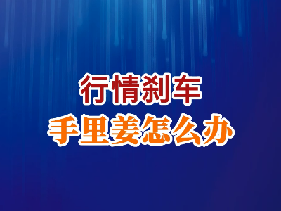 老石說姜：行情剎車手里姜怎么辦？ ()