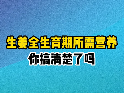 生姜全生育期所需營(yíng)養(yǎng)你搞清楚了嗎？ ()